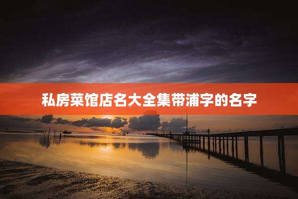 私房菜馆店名大全集带浦字的名字