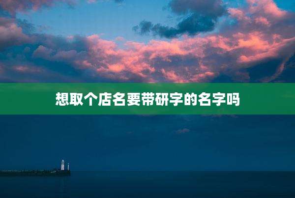 想取个店名要带研字的名字吗
