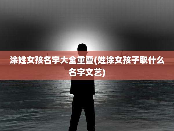 涂姓女孩名字大全重叠(姓涂女孩子取什么名字文艺)