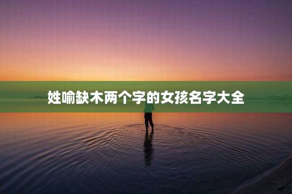 姓喻缺木两个字的女孩名字大全