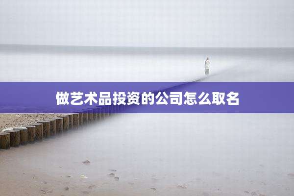 做艺术品投资的公司怎么取名