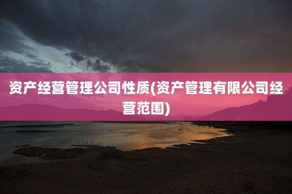资产经营管理公司性质(资产管理有限公司经营范围)