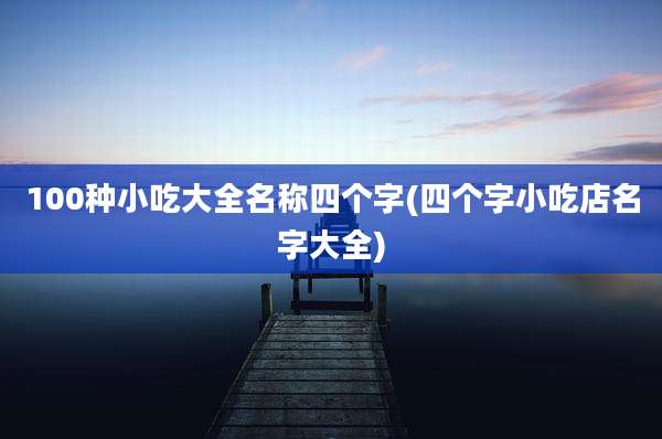 100种小吃大全名称四个字(四个字小吃店名字大全)