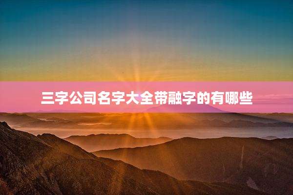 三字公司名字大全带融字的有哪些
