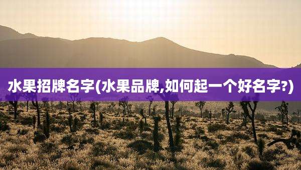 水果招牌名字(水果品牌,如何起一个好名字?)