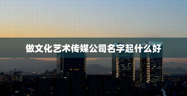 做文化艺术传媒公司名字起什么好