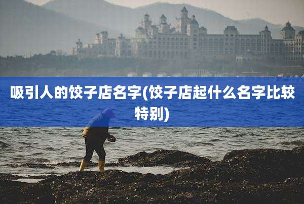 吸引人的饺子店名字(饺子店起什么名字比较特别)