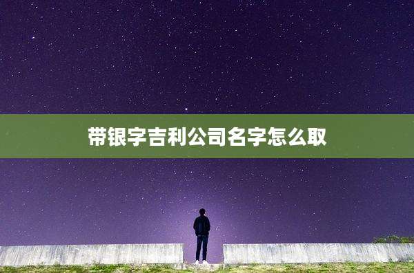 带银字吉利公司名字怎么取