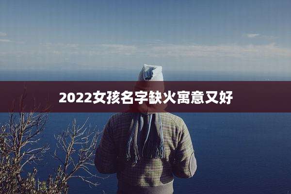 2022女孩名字缺火寓意又好