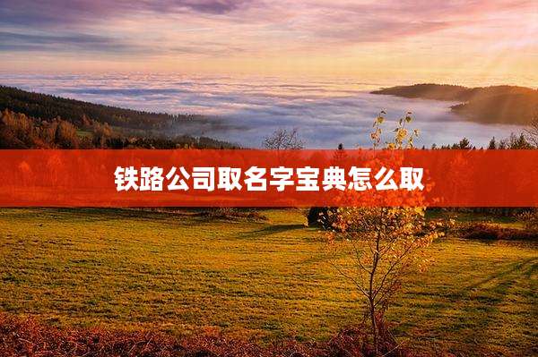 铁路公司取名字宝典怎么取