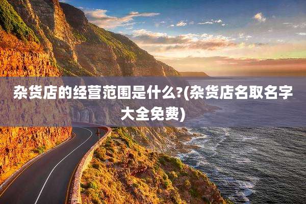 杂货店的经营范围是什么?(杂货店名取名字大全免费)