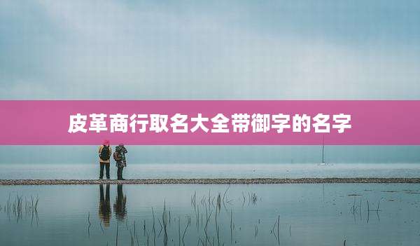 皮革商行取名大全带御字的名字