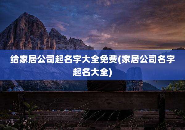 给家居公司起名字大全免费(家居公司名字起名大全)
