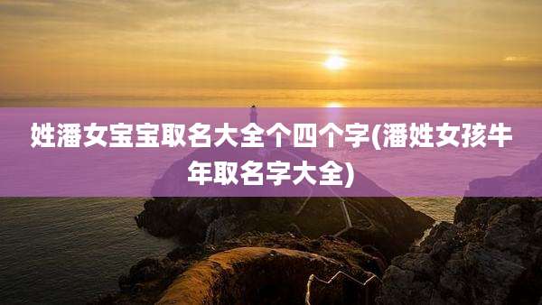 姓潘女宝宝取名大全个四个字(潘姓女孩牛年取名字大全)