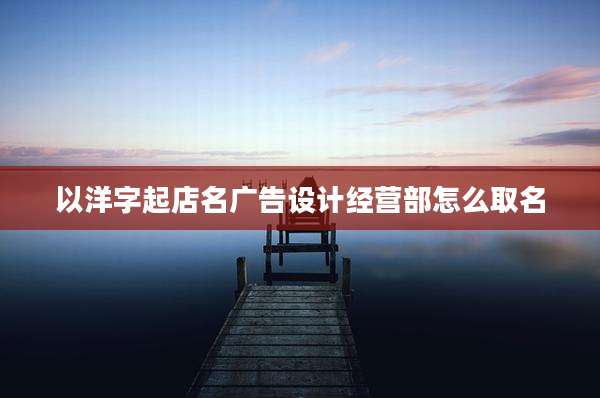 以洋字起店名广告设计经营部怎么取名