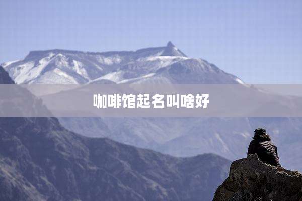 咖啡馆起名叫啥好
