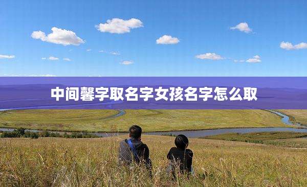 中间馨字取名字女孩名字怎么取