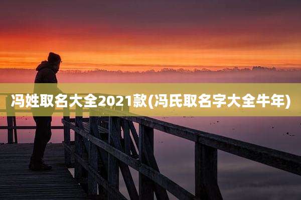 冯姓取名大全2021款(冯氏取名字大全牛年)