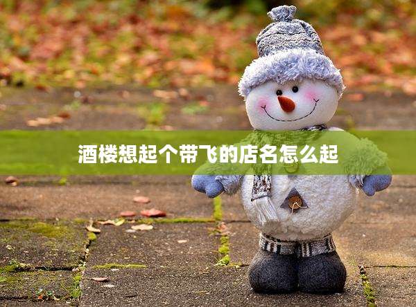 酒楼想起个带飞的店名怎么起