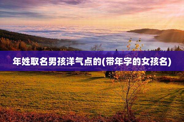年姓取名男孩洋气点的(带年字的女孩名)