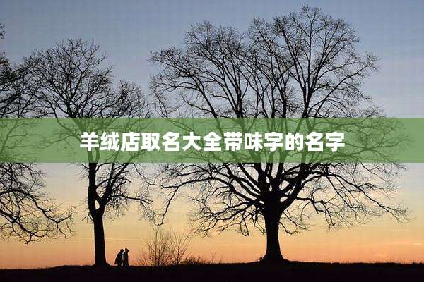羊绒店取名大全带味字的名字
