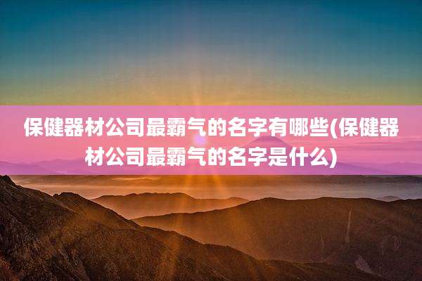 保健器材公司最霸气的名字有哪些(保健器材公司最霸气的名字是什么)