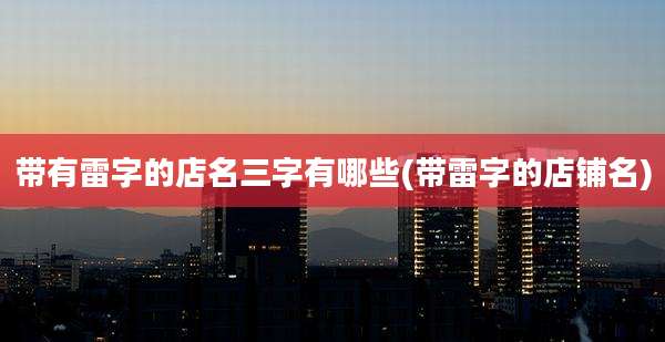 带有雷字的店名三字有哪些(带雷字的店铺名)