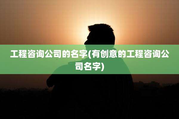 工程咨询公司的名字(有创意的工程咨询公司名字)
