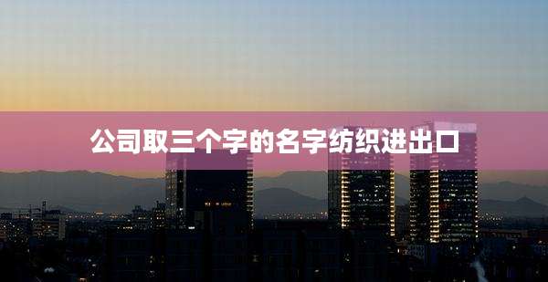 公司取三个字的名字纺织进出口