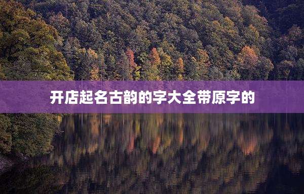 开店起名古韵的字大全带原字的