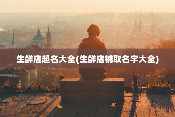 生鲜店起名大全(生鲜店铺取名字大全)