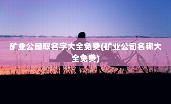 矿业公司取名字大全免费(矿业公司名称大全免费)