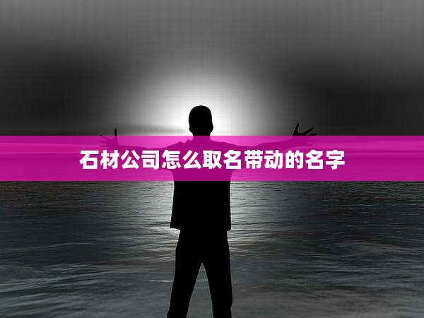 石材公司怎么取名带动的名字