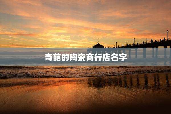 奇葩的陶瓷商行店名字