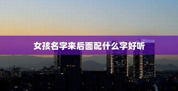 女孩名字来后面配什么字好听