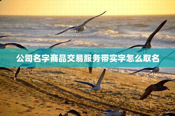 公司名字商品交易服务带实字怎么取名