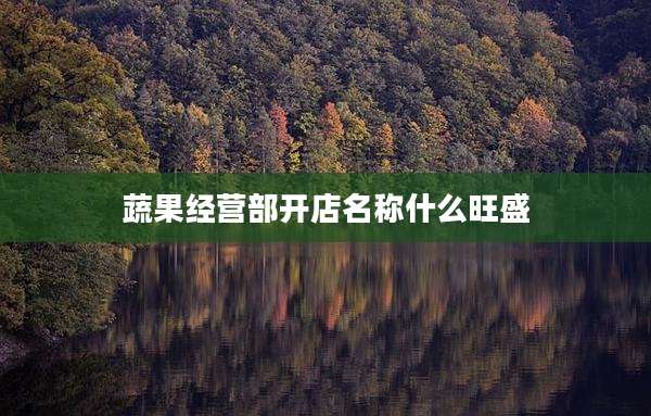 蔬果经营部开店名称什么旺盛