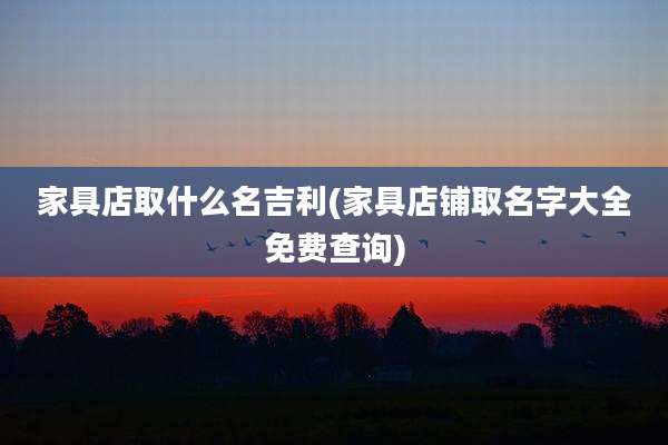 家具店取什么名吉利(家具店铺取名字大全免费查询)