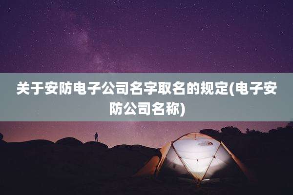 关于安防电子公司名字取名的规定(电子安防公司名称)