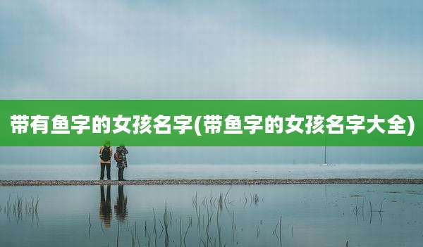 带有鱼字的女孩名字(带鱼字的女孩名字大全)