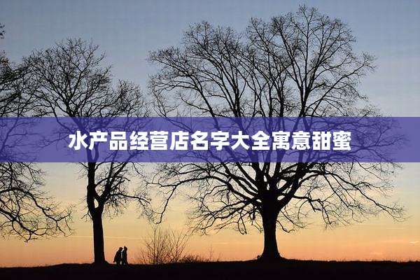 水产品经营店名字大全寓意甜蜜