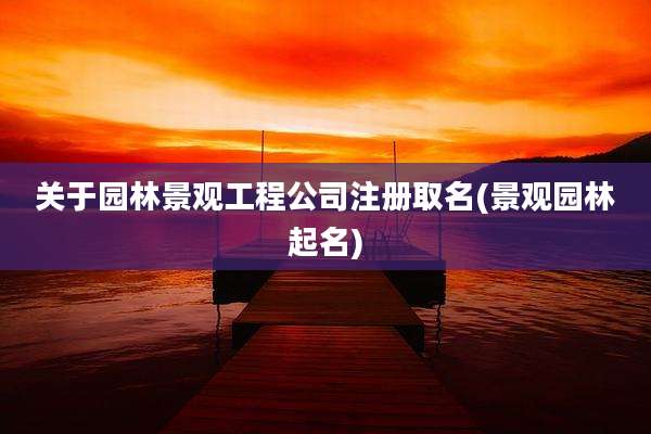 关于园林景观工程公司注册取名(景观园林起名)