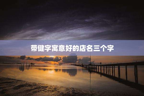 带健字寓意好的店名三个字