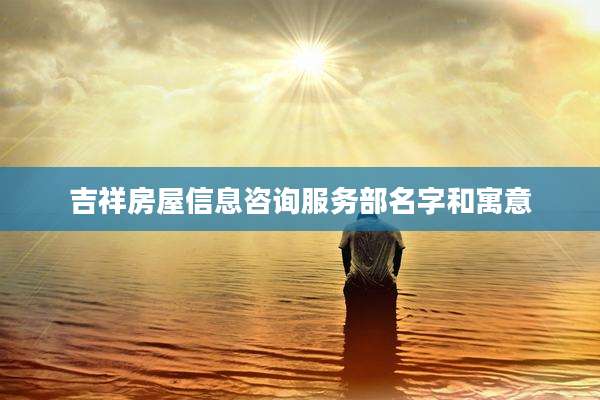 吉祥房屋信息咨询服务部名字和寓意