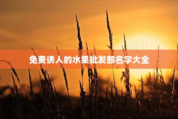 免费诱人的水果批发部名字大全