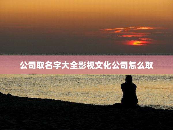 公司取名字大全影视文化公司怎么取