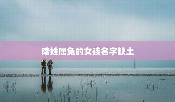 陆姓属兔的女孩名字缺土