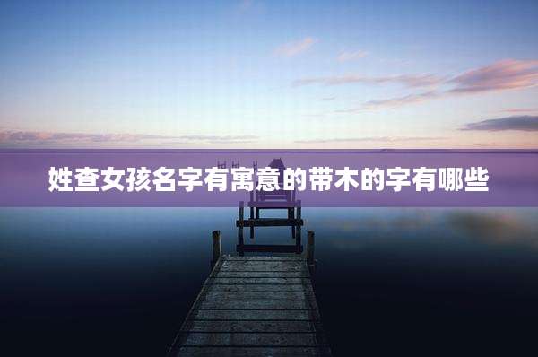 姓查女孩名字有寓意的带木的字有哪些