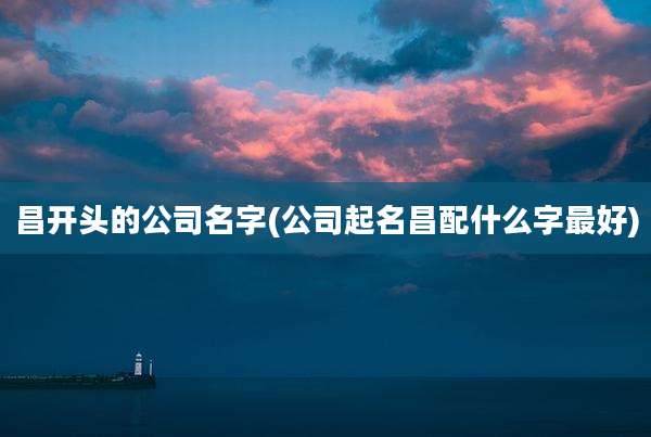 昌开头的公司名字(公司起名昌配什么字最好)