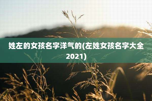 姓左的女孩名字洋气的(左姓女孩名字大全2021)